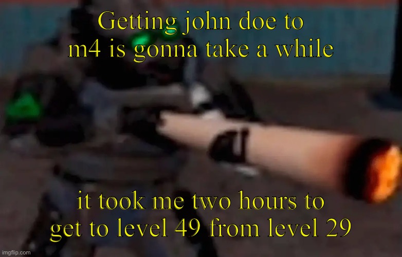 I am devoting my life to this unless i get an actual job | Getting john doe to m4 is gonna take a while; it took me two hours to get to level 49 from level 29 | image tagged in weed combine | made w/ Imgflip meme maker