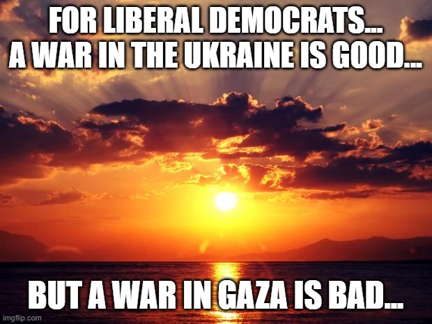 Sunset | FOR LIBERAL DEMOCRATS...

A WAR IN THE UKRAINE IS GOOD... BUT A WAR IN GAZA IS BAD... | image tagged in sunset | made w/ Imgflip meme maker
