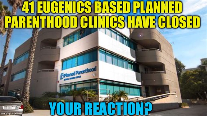 41 Eugenics based clinics have closed | 41 EUGENICS BASED PLANNED PARENTHOOD CLINICS HAVE CLOSED; YOUR REACTION? | image tagged in gifs,abortion,racists,racism,democrats,democratic socialism | made w/ Imgflip meme maker