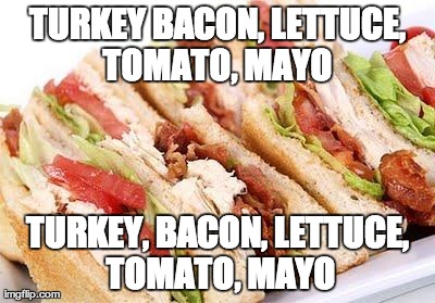 TURKEY BACON, LETTUCE, TOMATO, MAYO
 TURKEY, BACON, LETTUCE, TOMATO, MAYO | image tagged in turkey | made w/ Imgflip meme maker