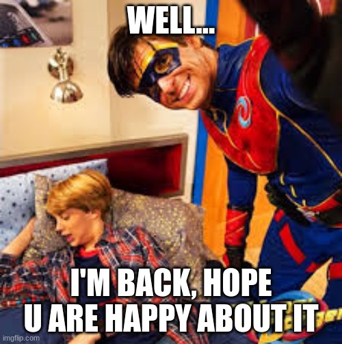 well im back | WELL... I'M BACK, HOPE U ARE HAPPY ABOUT IT | image tagged in funny | made w/ Imgflip meme maker