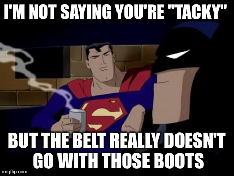 Batman And Superman | I'M NOT SAYING YOU'RE "TACKY"  BUT THE BELT REALLY DOESN'T GO WITH THOSE BOOTS | image tagged in memes,batman and superman | made w/ Imgflip meme maker