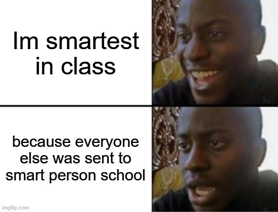 No i can not relate | Im smartest in class; because everyone else was sent to smart person school | image tagged in oh yeah oh no | made w/ Imgflip meme maker