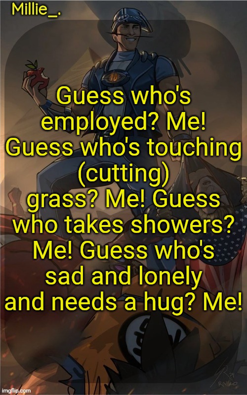 Millie's Sportacus solos fiction Announcement template | Guess who's employed? Me! Guess who's touching (cutting) grass? Me! Guess who takes showers? Me! Guess who's sad and lonely and needs a hug? Me! | image tagged in millie's sportacus solos fiction announcement template | made w/ Imgflip meme maker