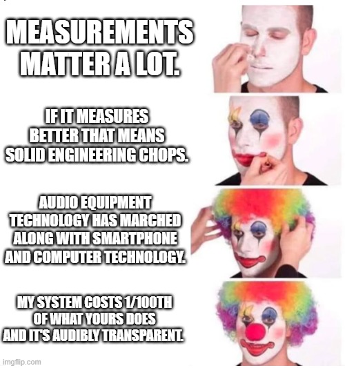Audio Science Review "Measurements Matter A lot" | MEASUREMENTS MATTER A LOT. IF IT MEASURES BETTER THAT MEANS SOLID ENGINEERING CHOPS. AUDIO EQUIPMENT TECHNOLOGY HAS MARCHED ALONG WITH SMARTPHONE AND COMPUTER TECHNOLOGY. MY SYSTEM COSTS 1/100TH OF WHAT YOURS DOES AND IT'S AUDIBLY TRANSPARENT. | image tagged in clown makeup,audio science review,asr | made w/ Imgflip meme maker