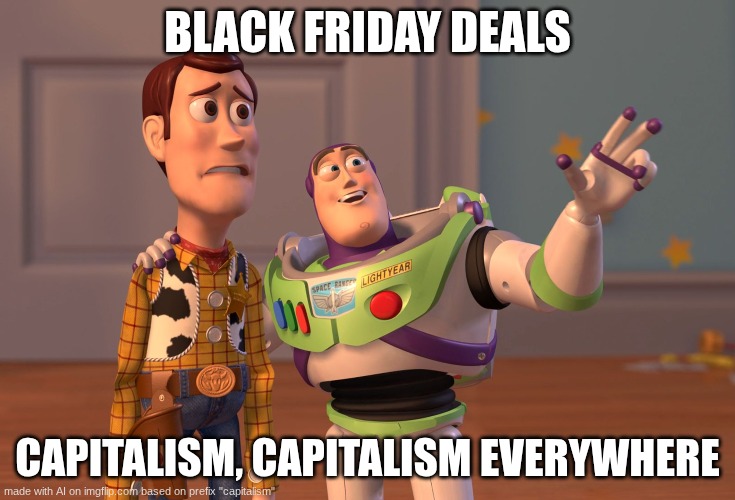 X, X Everywhere | BLACK FRIDAY DEALS; CAPITALISM, CAPITALISM EVERYWHERE | image tagged in memes,x x everywhere | made w/ Imgflip meme maker