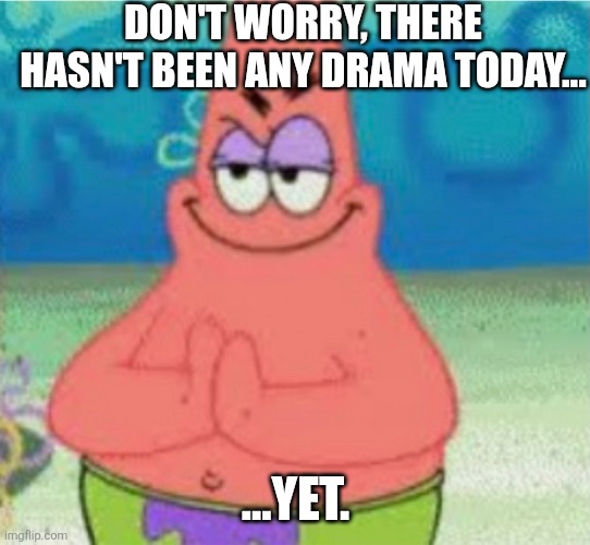 Devious pAt | DON'T WORRY, THERE HASN'T BEEN ANY DRAMA TODAY... ...YET. | image tagged in devious pat | made w/ Imgflip meme maker