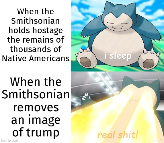 "All I want to say is that they don't really care about us." - Michael Jackson | When the
Smithsonian
holds hostage
the remains of
thousands of
Native Americans; When the
Smithsonian
removes
an image
of trump | image tagged in i sleep real shit with snorlax,priorities,racism,mr krabs am i really going to have to defile this grave for | made w/ Imgflip meme maker