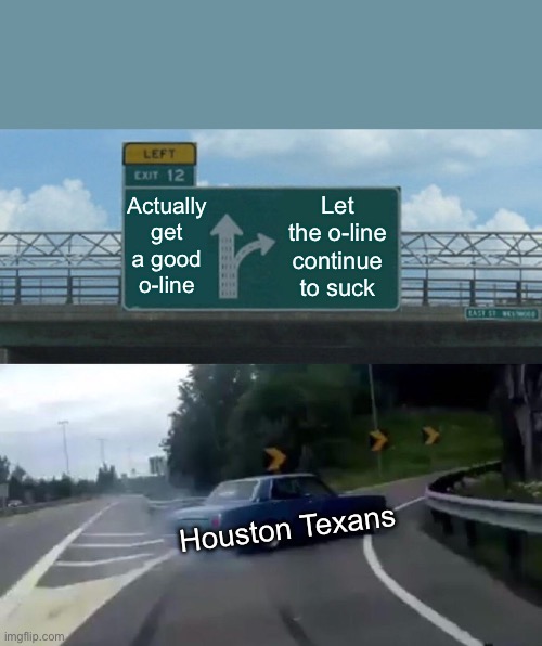 Left Exit 12 Off Ramp Meme | Actually get a good o-line; Let the o-line continue to suck; Houston Texans | image tagged in memes,left exit 12 off ramp | made w/ Imgflip meme maker