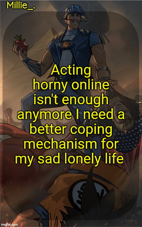Millie's Sportacus solos fiction Announcement template | Acting horny online isn't enough anymore I need a better coping mechanism for my sad lonely life | image tagged in millie's sportacus solos fiction announcement template | made w/ Imgflip meme maker