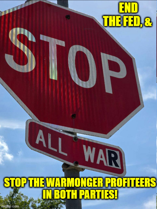 END THE FED, &; STOP THE WARMONGER PROFITEERS
IN BOTH PARTIES! | made w/ Imgflip meme maker