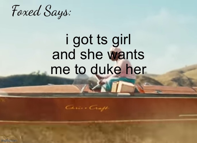 supa! | i got ts girl and she wants me to duke her | image tagged in foxed cmiygl temp | made w/ Imgflip meme maker
