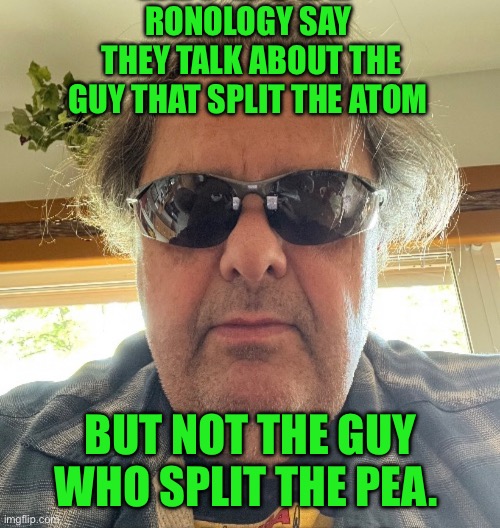 Ronology say | RONOLOGY SAY 
THEY TALK ABOUT THE GUY THAT SPLIT THE ATOM; BUT NOT THE GUY WHO SPLIT THE PEA. | image tagged in change my mind | made w/ Imgflip meme maker