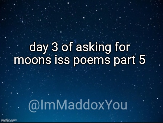 immaddoxyou template v1 | day 3 of asking for moons iss poems part 5 | image tagged in immaddoxyou template | made w/ Imgflip meme maker
