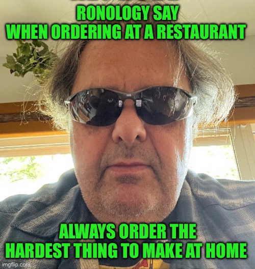 Ronology say | RONOLOGY SAY
WHEN ORDERING AT A RESTAURANT; ALWAYS ORDER THE HARDEST THING TO MAKE AT HOME | image tagged in prove me wrong | made w/ Imgflip meme maker