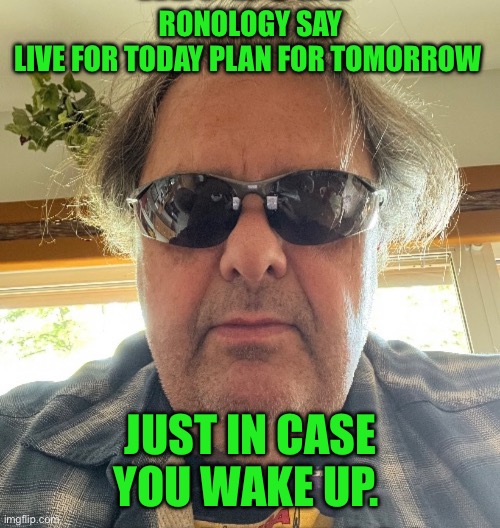 Ronology say | RONOLOGY SAY
LIVE FOR TODAY PLAN FOR TOMORROW; JUST IN CASE YOU WAKE UP. | image tagged in change my mind | made w/ Imgflip meme maker