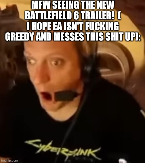The trailer looks good tho | MFW SEEING THE NEW BATTLEFIELD 6 TRAILER!  ( I HOPE EA ISN'T FUCKING GREEDY AND MESSES THIS SHIT UP): | image tagged in battlefield 6 | made w/ Imgflip meme maker