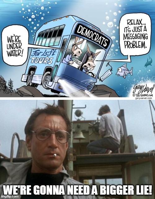 For Democrats, "messaging" means they need new lies. | WE'RE GONNA NEED A BIGGER LIE! | image tagged in we're gonna need a bigger boat,democrats,liars,corrupt | made w/ Imgflip meme maker