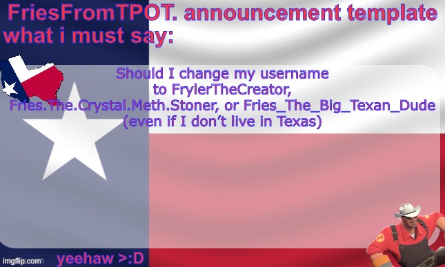 friesfromTPOT announcement template | Should I change my username to FrylerTheCreator, Fries.The.Crystal.Meth.Stoner, or Fries_The_Big_Texan_Dude (even if I don’t live in Texas) | image tagged in friesfromtpot announcement template | made w/ Imgflip meme maker
