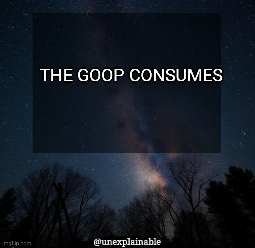 It's simply unexplainable. | THE GOOP CONSUMES | image tagged in it's simply unexplainable | made w/ Imgflip meme maker