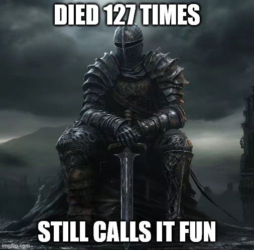 i'm still standing | DIED 127 TIMES; STILL CALLS IT FUN | image tagged in dark souls sad,knightmare,knight,dark souls,gaming,relatable | made w/ Imgflip meme maker