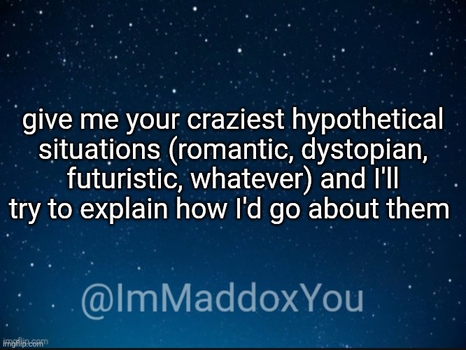 immaddoxyou template v1 | give me your craziest hypothetical situations (romantic, dystopian, futuristic, whatever) and I'll try to explain how I'd go about them | image tagged in immaddoxyou template | made w/ Imgflip meme maker