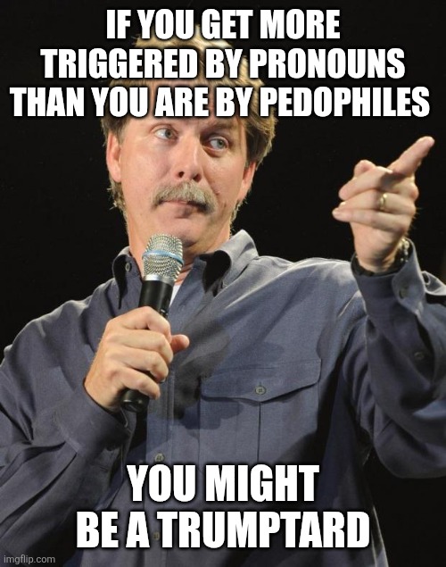 Jeff Foxworthy | IF YOU GET MORE TRIGGERED BY PRONOUNS THAN YOU ARE BY PEDOPHILES; YOU MIGHT BE A TRUMPTARD | image tagged in jeff foxworthy | made w/ Imgflip meme maker