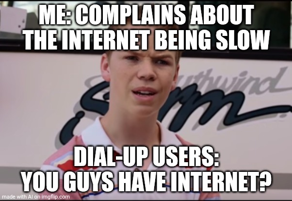 i don't know what to put here | ME: COMPLAINS ABOUT THE INTERNET BEING SLOW; DIAL-UP USERS: YOU GUYS HAVE INTERNET? | image tagged in you guys are getting paid | made w/ Imgflip meme maker