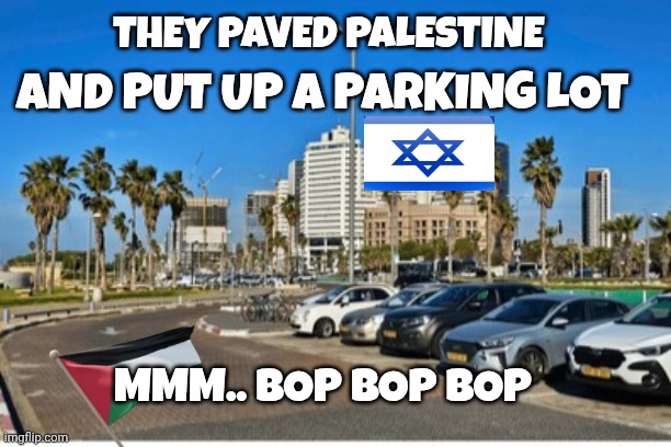 palestine meme | THEY PAVED PALESTINE; AND PUT UP A PARKING LOT; MMM.. BOP BOP BOP | image tagged in israel | made w/ Imgflip meme maker