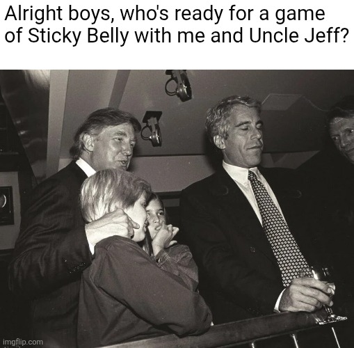 Trump Epstein Kids | Alright boys, who's ready for a game of Sticky Belly with me and Uncle Jeff? | image tagged in trump epstein kids | made w/ Imgflip meme maker