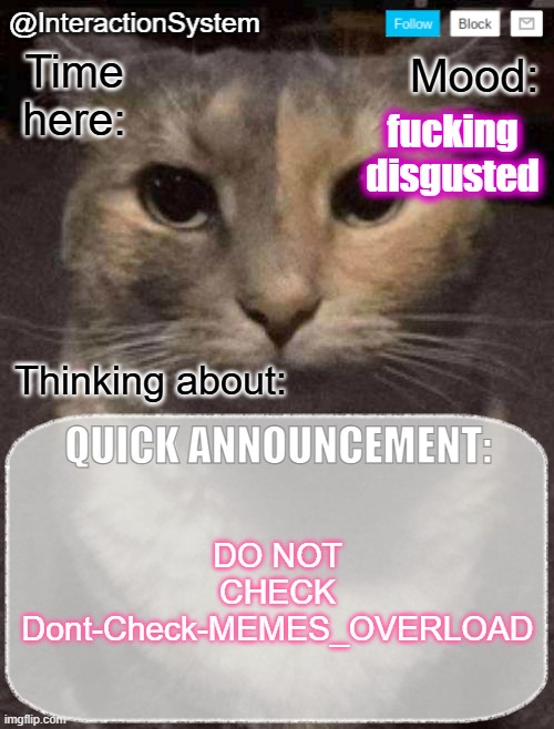 InteractionSystem's Quick Announcement Template | fucking disgusted; DO NOT CHECK Dont-Check-MEMES_OVERLOAD | image tagged in interactionsystem's quick announcement template,sans of topic | made w/ Imgflip meme maker