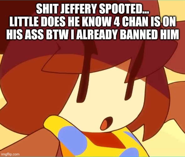angy | SHIT JEFFERY SPOOTED... LITTLE DOES HE KNOW 4 CHAN IS ON HIS ASS BTW I ALREADY BANNED HIM | image tagged in angy | made w/ Imgflip meme maker