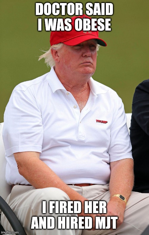 You fired! | DOCTOR SAID I WAS OBESE; I FIRED HER AND HIRED MJT | image tagged in donald trump,trump,maga,trump supporter,conservative,trump supporters | made w/ Imgflip meme maker