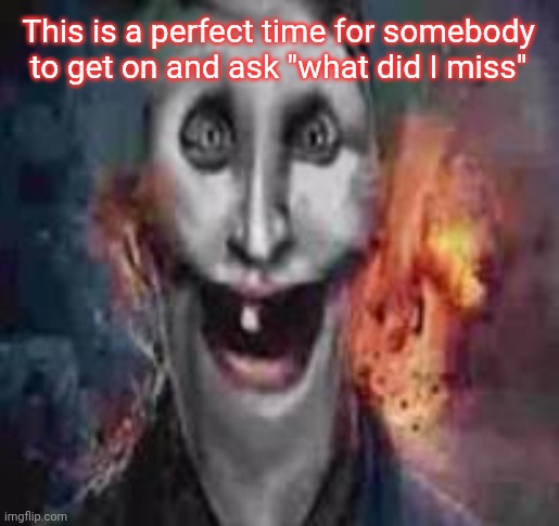jonkler dumb | This is a perfect time for somebody to get on and ask "what did I miss" | image tagged in jonkler dumb | made w/ Imgflip meme maker
