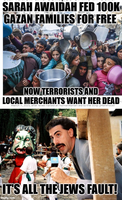 If you blame only Israel, you racist. | SARAH AWAIDAH FED 100K GAZAN FAMILIES FOR FREE; NOW TERRORISTS AND LOCAL MERCHANTS WANT HER DEAD; IT'S ALL THE JEWS FAULT! | image tagged in borat and the jews,hamas,is,starving,gaza | made w/ Imgflip meme maker