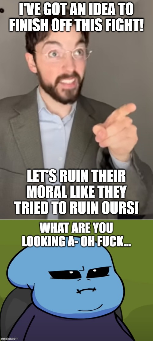 I'VE GOT AN IDEA TO FINISH OFF THIS FIGHT! LET'S RUIN THEIR MORAL LIKE THEY TRIED TO RUIN OURS! | image tagged in justin case point | made w/ Imgflip meme maker