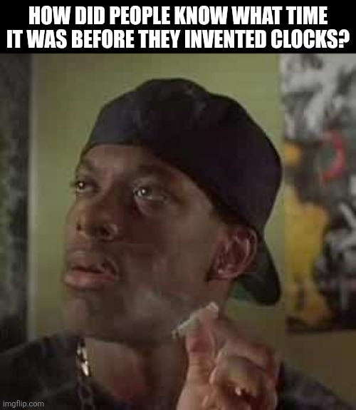 How Did People Know What Time It Was Before They Invented Clocks? | HOW DID PEOPLE KNOW WHAT TIME IT WAS BEFORE THEY INVENTED CLOCKS? | image tagged in chrisjoines1 | made w/ Imgflip meme maker