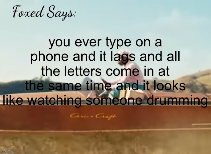 Foxed CMIYGL temp | you ever type on a phone and it lags and all the letters come in at the same time and it looks like watching someone drumming | image tagged in foxed cmiygl temp | made w/ Imgflip meme maker