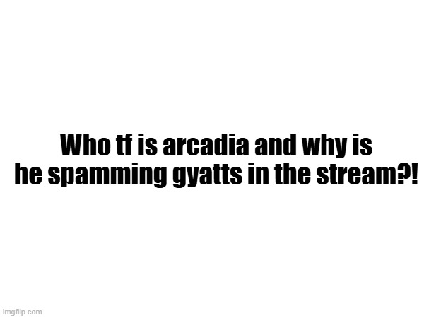Who tf is arcadia and why is he spamming gyatts in the stream?! | made w/ Imgflip meme maker