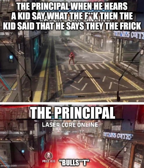 fax | THE PRINCIPAL WHEN HE HEARS A KID SAY WHAT THE F**K THEN THE KID SAID THAT HE SAYS THEY THE FRICK; THE PRINCIPAL; "BULLS**T" | image tagged in titanfall laser core | made w/ Imgflip meme maker