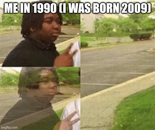 black kid disappearing | ME IN 1990 (I WAS BORN 2009) | image tagged in black kid disappearing | made w/ Imgflip meme maker