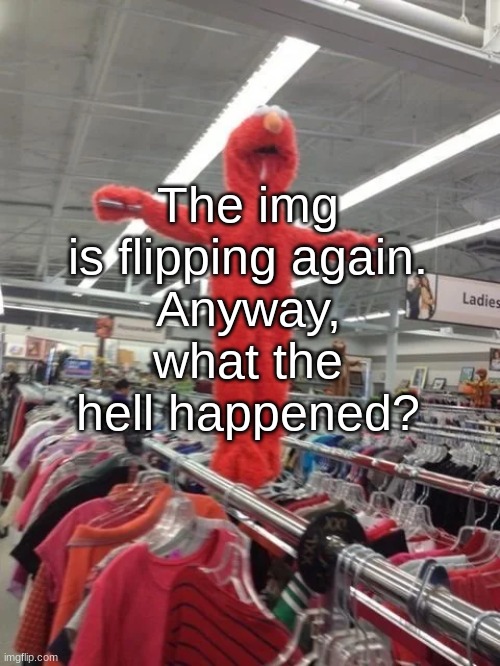 Elmo being crucified at Target | The img is flipping again.
Anyway, what the hell happened? | image tagged in elmo being crucified at target | made w/ Imgflip meme maker