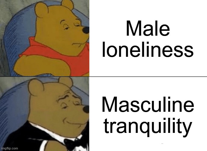 Tuxedo Winnie The Pooh | Male loneliness; Masculine tranquility | image tagged in memes,tuxedo winnie the pooh,guys,loneliness,peace | made w/ Imgflip meme maker