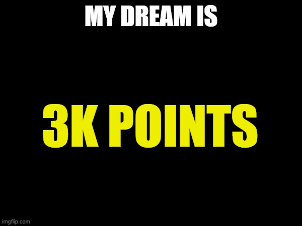 My dream is 3k points | MY DREAM IS; 3K POINTS | made w/ Imgflip meme maker