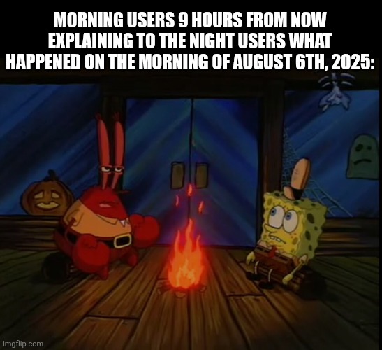 the lore bouta go crazy | MORNING USERS 9 HOURS FROM NOW EXPLAINING TO THE NIGHT USERS WHAT HAPPENED ON THE MORNING OF AUGUST 6TH, 2025: | image tagged in mr krabs campfire | made w/ Imgflip meme maker