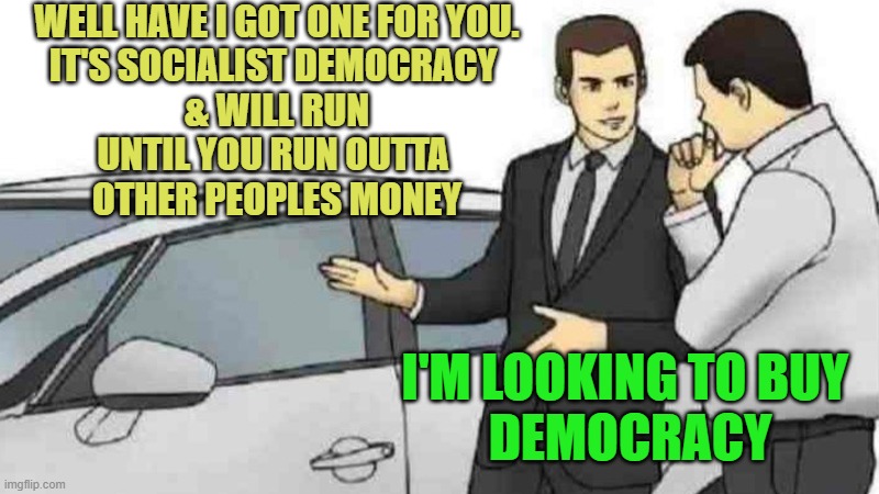 DEMOCRACY, Internationalism or Extinction for PROGRESSIVE Marxists | WELL HAVE I GOT ONE FOR YOU.
IT'S SOCIALIST DEMOCRACY 
& WILL RUN
UNTIL YOU RUN OUTTA 
OTHER PEOPLES MONEY; I'M LOOKING TO BUY 
DEMOCRACY | image tagged in car salesman slaps roof of car,globalism,democratic socialism,democracy,i love democracy,president trump | made w/ Imgflip meme maker