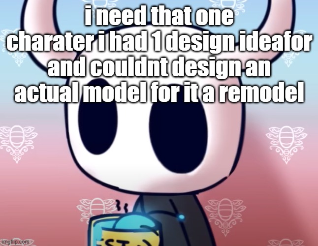 bollow knight | i need that one charater i had 1 design ideafor and couldnt design an actual model for it a remodel | image tagged in bollow knight | made w/ Imgflip meme maker