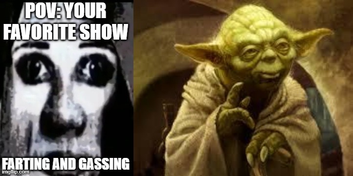 Mr Incredible becoming Loser: Your favorite show (Part 13) | POV: YOUR FAVORITE SHOW; FARTING AND GASSING | image tagged in mrdweller phase 7 75,yoda | made w/ Imgflip meme maker
