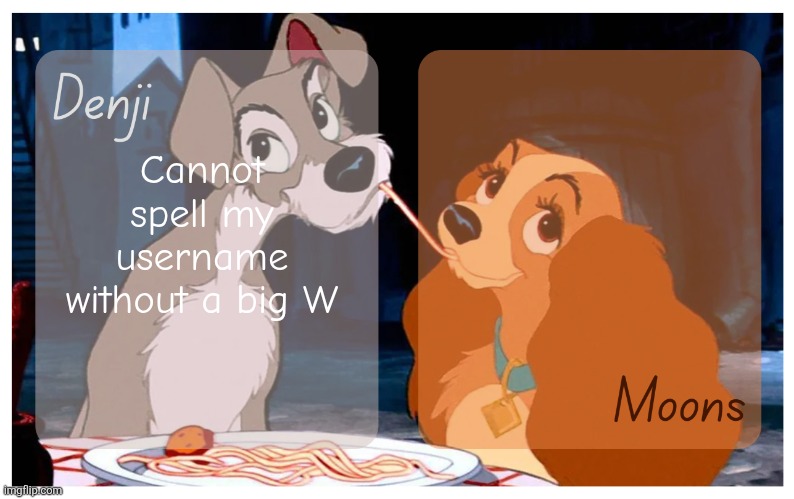 Denji and Moons - Lady And The Tramp temp | Cannot spell my username without a big W | image tagged in denji and moons - lady and the tramp temp | made w/ Imgflip meme maker