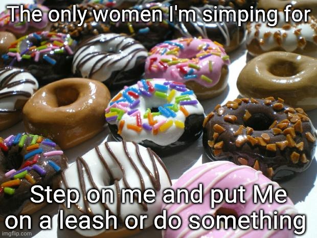 donuts | The only women I'm simping for; Step on me and put Me on a leash or do something | image tagged in donuts | made w/ Imgflip meme maker